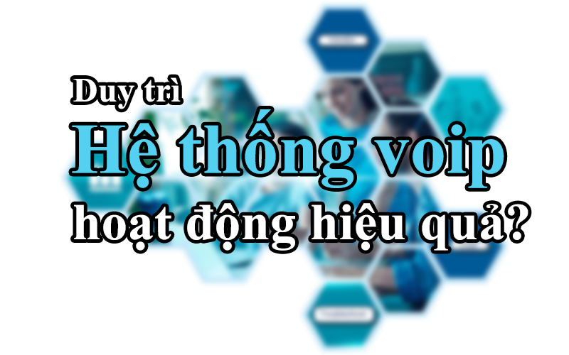Làm thế nào để có thể bảo trì hệ thống voip hiệu quả?