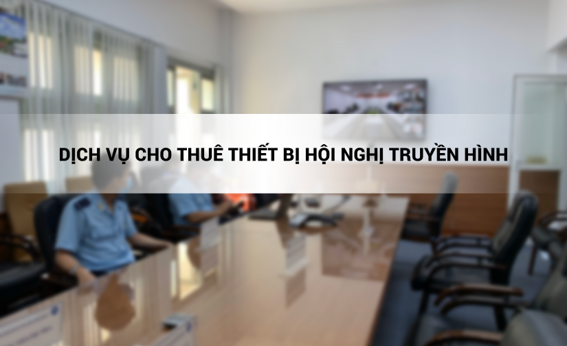 Dịch vụ cho thuê thiết bị hội nghị truyền hình
