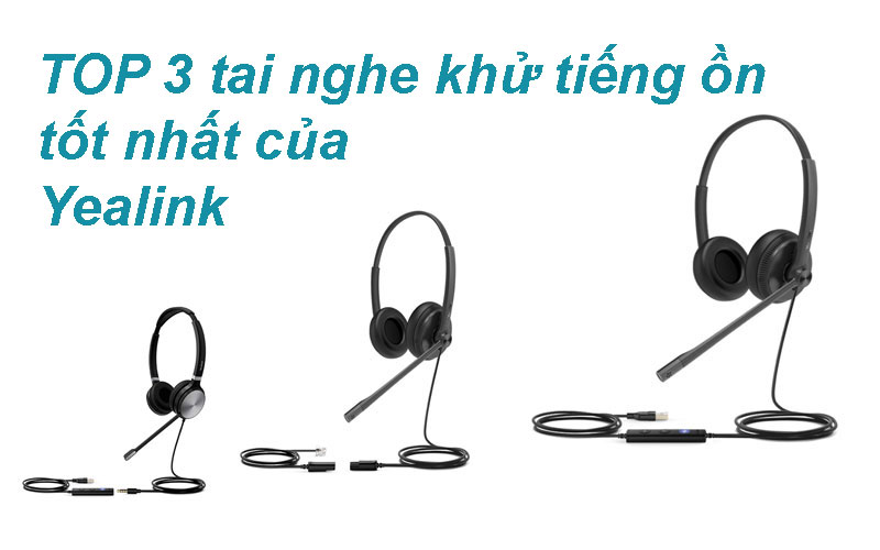 TOP 3 dòng tai nghe khử tiếng ồn tốt nhất của Yealink