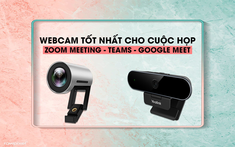 Webcam tốt nhất cho các cuộc gọi video Zoom, Teams, Google Meet tại nhà