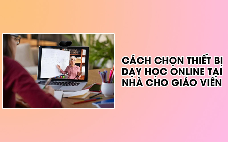 cach-chon-thiet-bi-day-hoc-online-danh-cho-giao-vien