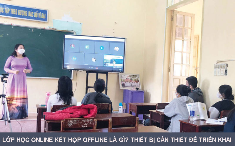 Lớp học online kết hợp offline là gì? Thiết bị cần thiết để triển khai