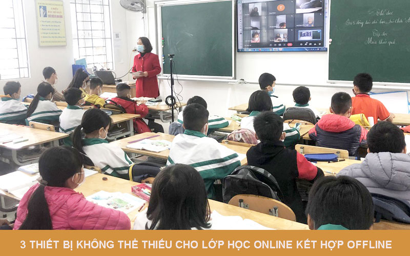 3 Thiết bị không thể thiếu cho lớp học online kết hợp offline