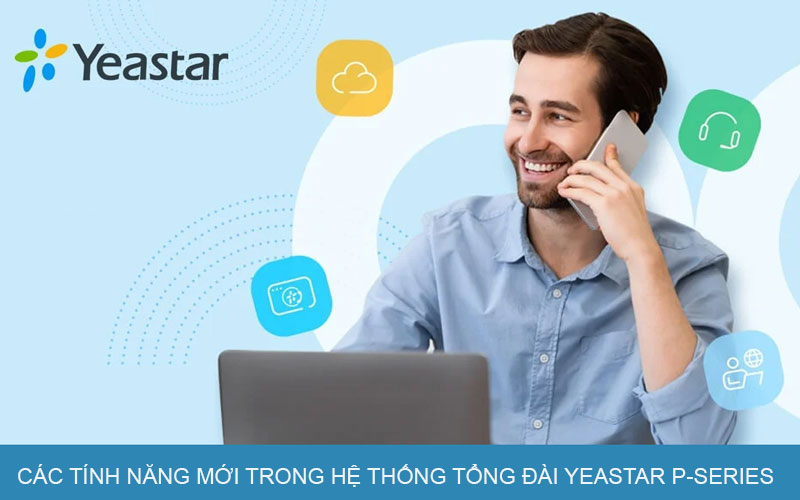 Các tính năng mới trong hệ thống tổng đài Yeastar P-Series