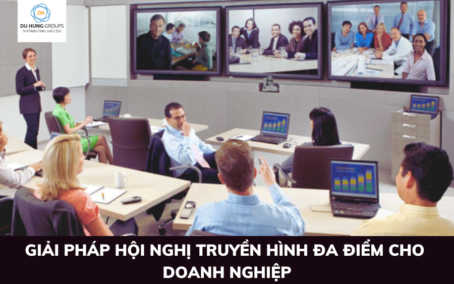 Giải pháp hội nghị truyền hình đa điểm cho doanh nghiệp