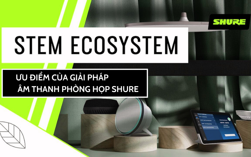ƯU ĐIỂM CỦA GIẢI PHÁP ÂM THANH PHÒNG HỌP SHURE STEM ECOSYSTEM