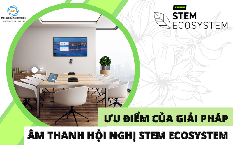 Ưu điểm của giải pháp âm thanh hội nghị Stem Ecosystem