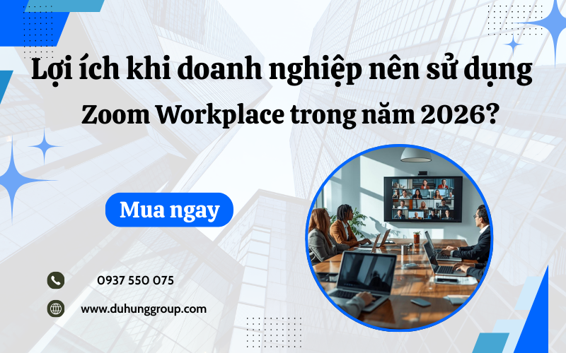 Lợi ích khi doanh nghiệp nên sử dụng Zoom Workplace trong năm 2026?